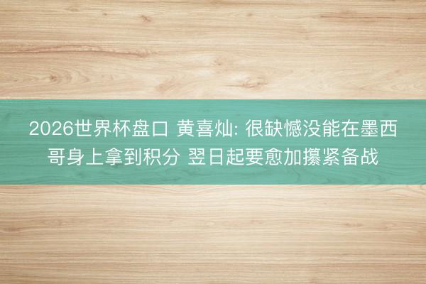 2026世界杯盘口 黄喜灿: 很缺憾没能在墨西哥身上拿到积分