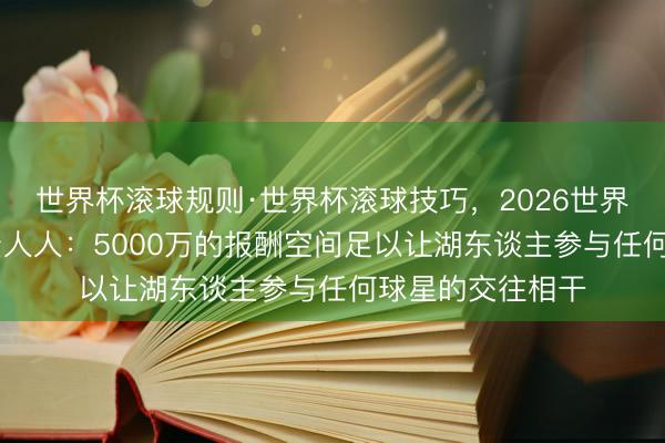 世界杯滚球规则·世界杯滚球技巧，2026世界杯文字直播 薪资